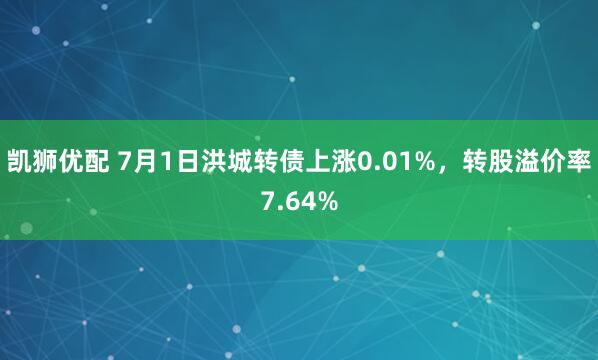 凯狮优配 7月1日洪城转债上涨0.01%，转股溢价率7.64%