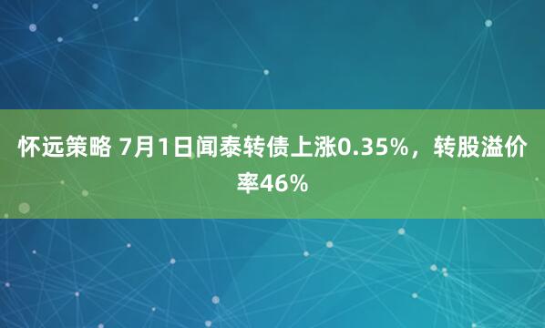 怀远策略 7月1日闻泰转债上涨0.35%，转股溢价率46%
