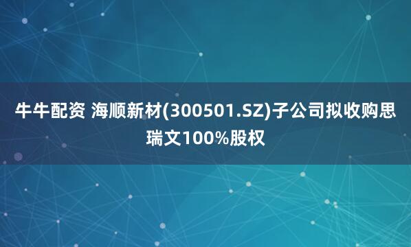 牛牛配资 海顺新材(300501.SZ)子公司拟收购思瑞文100%股权