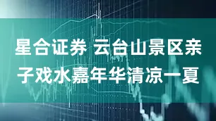 星合证券 云台山景区亲子戏水嘉年华清凉一夏