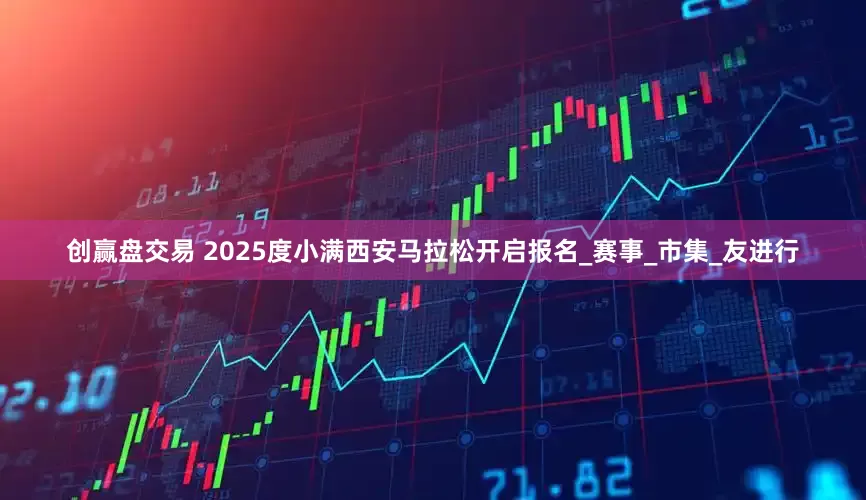 创赢盘交易 2025度小满西安马拉松开启报名_赛事_市集_友进行