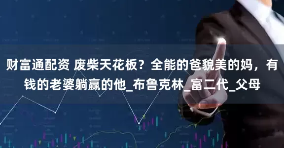 财富通配资 废柴天花板？全能的爸貌美的妈，有钱的老婆躺赢的他_布鲁克林_富二代_父母