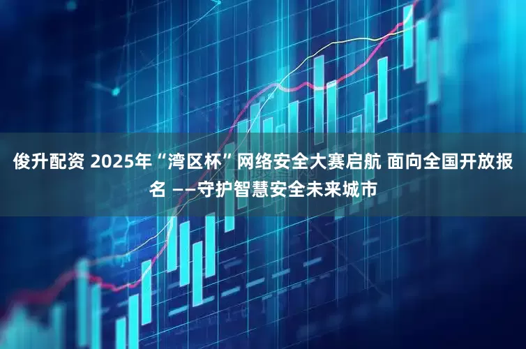 俊升配资 2025年“湾区杯”网络安全大赛启航 面向全国开放报名 ——守护智慧安全未来城市