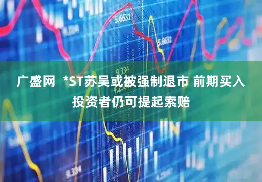广盛网  *ST苏吴或被强制退市 前期买入投资者仍可提起索赔