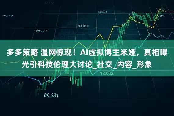 多多策略 温网惊现！AI虚拟博主米娅，真相曝光引科技伦理大讨论_社交_内容_形象