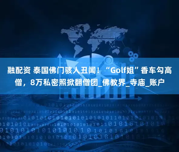 融配资 泰国佛门骇人丑闻！“Golf姐”香车勾高僧，8万私密照掀翻僧团_佛教界_寺庙_账户