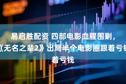 易启胜配资 四部电影血腥围剿，《无名之辈2》出局半个电影圈跟着亏钱