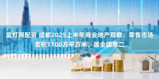 富灯网配资 成都2025上半年商业地产观察：零售市场面积1100万平方米，居全国第二
