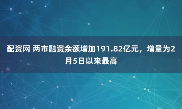 配资网 两市融资余额增加191.82亿元，增量为2月5日以来最高