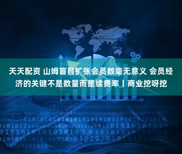 天天配资 山姆盲目扩张会员数毫无意义 会员经济的关键不是数量而是续费率丨商业挖呀挖