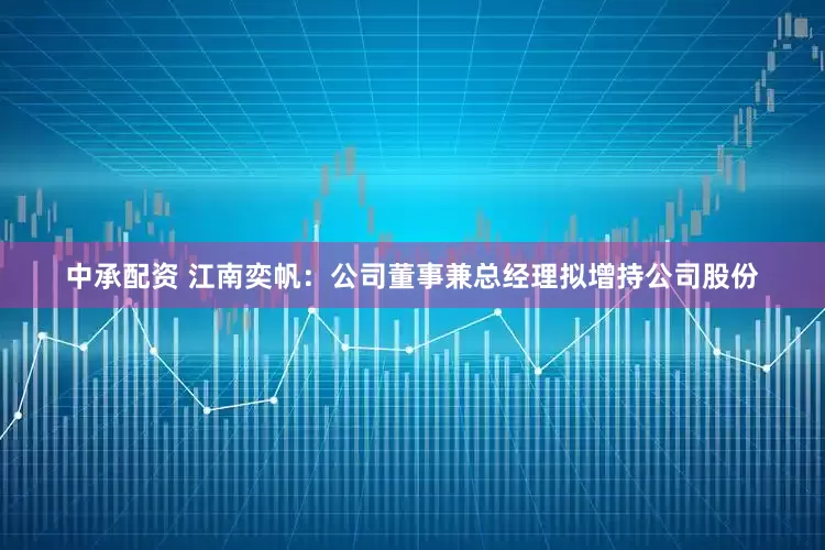 中承配资 江南奕帆：公司董事兼总经理拟增持公司股份