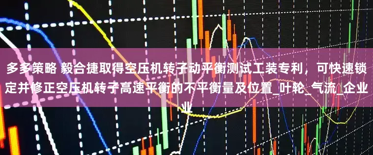 多多策略 毅合捷取得空压机转子动平衡测试工装专利，可快速锁定并修正空压机转子高速平衡的不平衡量及位置_叶轮_气流_企业