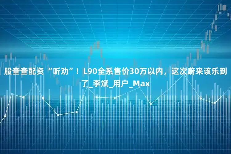 股查查配资 “听劝”！L90全系售价30万以内，这次蔚来该乐到了_李斌_用户_Max