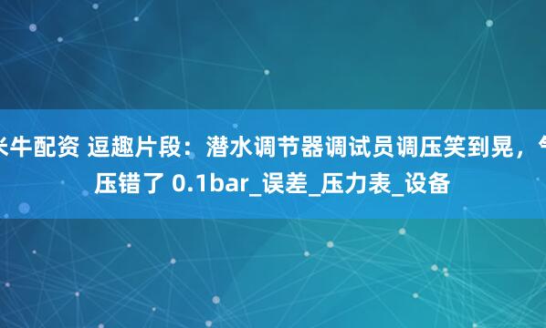 米牛配资 逗趣片段：潜水调节器调试员调压笑到晃，气压错了 0.1bar_误差_压力表_设备