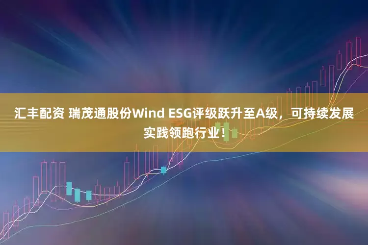 汇丰配资 瑞茂通股份Wind ESG评级跃升至A级，可持续发展实践领跑行业！