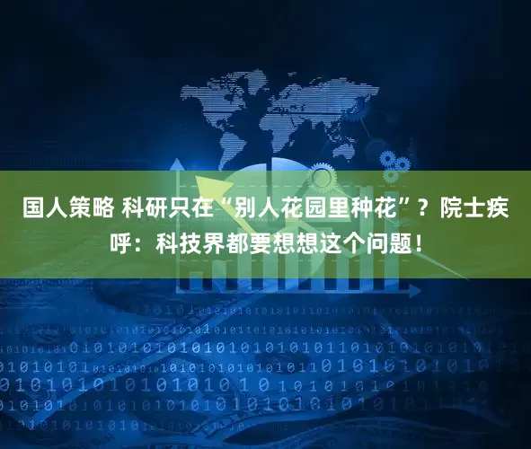 国人策略 科研只在“别人花园里种花”？院士疾呼：科技界都要想想这个问题！