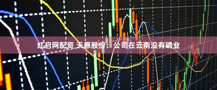 红启网配资 天原股份：公司在云南没有磷业