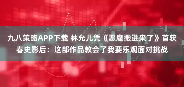 九八策略APP下载 林允儿凭《恶魔搬进来了》首获春史影后：这部作品教会了我要乐观面对挑战
