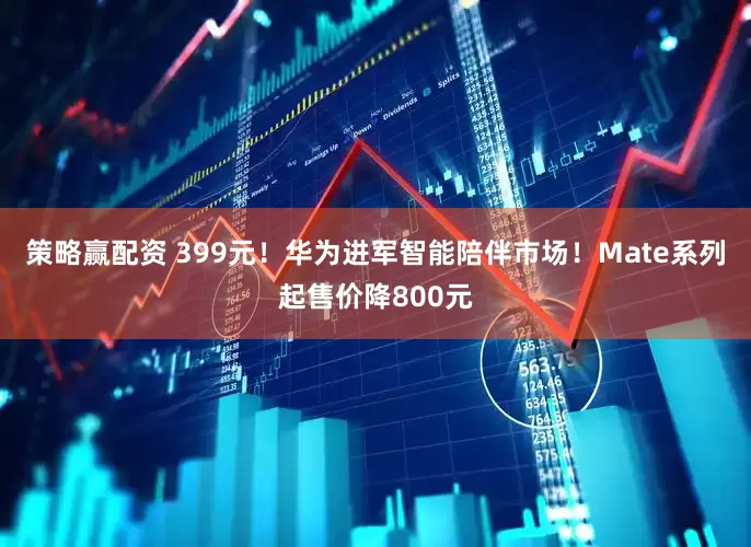 策略赢配资 399元！华为进军智能陪伴市场！Mate系列起售价降800元