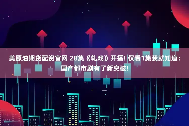 美原油期货配资官网 28集《轧戏》开播! 仅看1集我就知道：国产都市剧有了新突破!