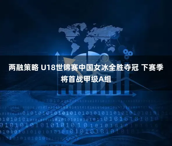 两融策略 U18世锦赛中国女冰全胜夺冠 下赛季将首战甲级A组