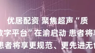优居配资 聚焦超声“质控体系+数字平台”在渝启动 患者将享更规范、更先进无创治疗