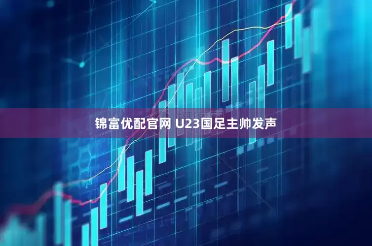 锦富优配官网 U23国足主帅发声