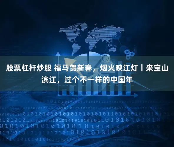 股票杠杆炒股 福马贺新春，烟火映江灯丨来宝山滨江，过个不一样的中国年