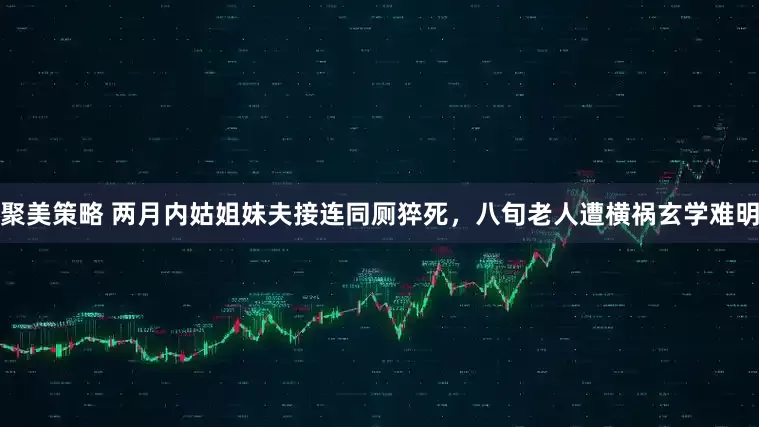 聚美策略 两月内姑姐妹夫接连同厕猝死，八旬老人遭横祸玄学难明