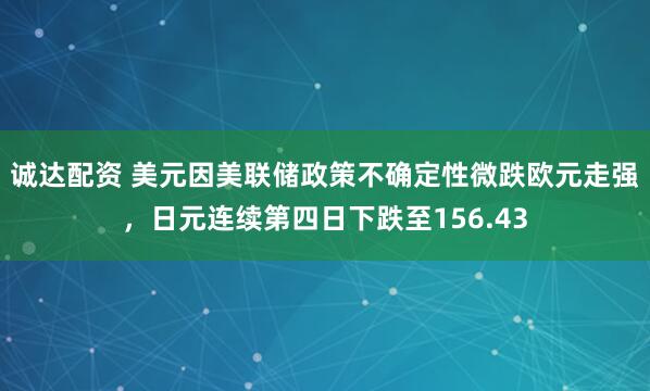 诚达配资 美元因美联储政策不确定性微跌欧元走强，日元连续第四日下跌至156.43