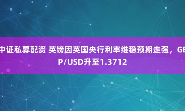 中证私募配资 英镑因英国央行利率维稳预期走强，GBP/USD升至1.3712